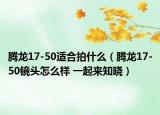 腾龙17-50适合拍什么（腾龙17-50镜头怎么样 一起来知晓）