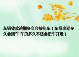 车辆贷款逾期多久会被拖车（车贷逾期多久会拖车 车贷多久不还会把车开走）