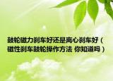 鼓轮磁力刹车好还是离心刹车好（磁性刹车鼓轮操作方法 你知道吗）