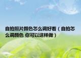 自拍照片颜色怎么调好看（自拍怎么调颜色 你可以这样做）