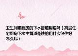 卫生间和厨房的下水管道用包吗（高层住宅厨房下水主管道是铁的用什么包住好 怎么包）