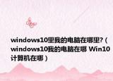 windows10里我的电脑在哪里?（windows10我的电脑在哪 Win10计算机在哪）
