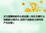 女生爱聊的能开心的话题（和女生聊什么话题能让她开心 这四个话题会让她对你产生好感）