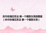 丝巾玫瑰花系法 做一个精致女孩的图案（丝巾玫瑰花系法 做一个精致女孩）