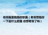 爸爸我要抱抱你歌曲（老爸想抱你一下是什么歌曲 你想老爸了吗）