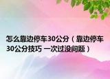 怎么靠边停车30公分（靠边停车30公分技巧 一次过没问题）