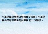 小米电视会员可以登录几个设备（小米电视会员可以登录几台电视 有什么特权）