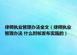 律师执业管理办法全文（律师执业管理办法 什么时候发布实施的）