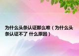 为什么头条认证那么难（为什么头条认证不了 什么原因）