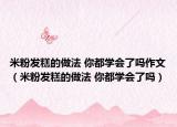 米粉发糕的做法 你都学会了吗作文（米粉发糕的做法 你都学会了吗）