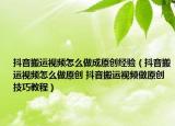 抖音搬运视频怎么做成原创经验（抖音搬运视频怎么做原创 抖音搬运视频做原创技巧教程）