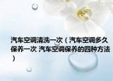汽车空调清洗一次（汽车空调多久保养一次 汽车空调保养的四种方法）