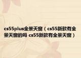 cs55plus全景天窗（cs55新款有全景天窗的吗 cs55新款有全景天窗）
