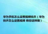华为手机怎么设置视频铃声（华为铃声怎么设置视频 教你这样做）