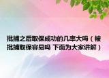批捕之后取保成功的几率大吗（被批捕取保容易吗 下面为大家讲解）