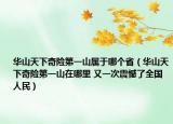 华山天下奇险第一山属于哪个省（华山天下奇险第一山在哪里 又一次震憾了全国人民）