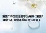 宝骏510定速巡航怎么关闭（宝骏510怎么打开定速巡航 怎么取消）