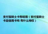 支付宝骑士卡有啥用（支付宝骑士卡是信用卡吗 有什么特权）