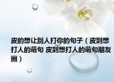 皮的想让别人打你的句子（皮到想打人的萌句 皮到想打人的萌句朋友圈）