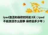ipad激活和保修时间差3天（ipad不能激活怎么回事 保修是多少年）