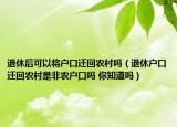 退休后可以将户口迁回农村吗（退休户口迁回农村是非农户口吗 你知道吗）