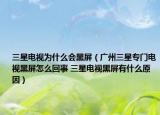三星电视为什么会黑屏（广州三星专门电视黑屏怎么回事 三星电视黑屏有什么原因）