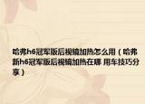 哈弗h6冠军版后视镜加热怎么用（哈弗新h6冠军版后视镜加热在哪 用车技巧分享）