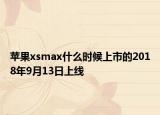 苹果xsmax什么时候上市的2018年9月13日上线