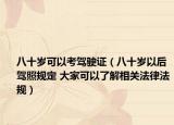八十岁可以考驾驶证（八十岁以后驾照规定 大家可以了解相关法律法规）