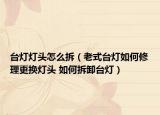 台灯灯头怎么拆（老式台灯如何修理更换灯头 如何拆卸台灯）