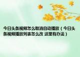 今日头条视频怎么取消自动播放（今日头条视频播放列表怎么改 这里有办法）