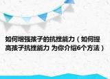 如何增强孩子的抗挫能力（如何提高孩子抗挫能力 为你介绍6个方法）