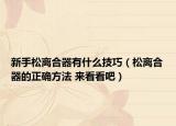 新手松离合器有什么技巧（松离合器的正确方法 来看看吧）
