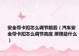 安全带卡扣怎么调节前后（汽车安全带卡扣怎么调节高度 原理是什么）