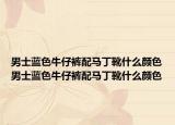 男士蓝色牛仔裤配马丁靴什么颜色男士蓝色牛仔裤配马丁靴什么颜色