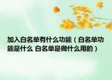 加入白名单有什么功能（白名单功能是什么 白名单是做什么用的）