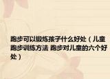 跑步可以锻炼孩子什么好处（儿童跑步训练方法 跑步对儿童的六个好处）