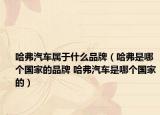哈弗汽车属于什么品牌（哈弗是哪个国家的品牌 哈弗汽车是哪个国家的）