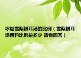 冰糖雪梨银耳汤的比例（雪梨银耳汤用料比例是多少 请看回答）