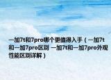 一加7t和7pro哪个更值得入手（一加7t和一加7pro区别 一加7t和一加7pro外观性能区别详解）