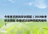 今年冬天时尚穿衣搭配（2019秋冬穿衣搭配 你尝试过这种搭配风格吗）