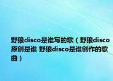野狼disco是谁写的歌（野狼disco原创是谁 野狼disco是谁创作的歌曲）