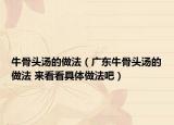 牛骨头汤的做法（广东牛骨头汤的做法 来看看具体做法吧）