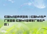 红旗hs5配件供货商（红旗hs5生产厂家是谁 红旗hs5是哪家厂商生产的）