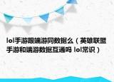 lol手游跟端游同数据么（英雄联盟手游和端游数据互通吗 lol常识）