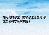 如何调钓浮漂（抛竿浮漂怎么调 浮漂怎么调才简单好用）