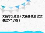 大酱怎么做法（大酱的做法 试试做这5个步骤）