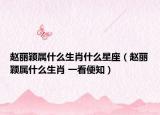 赵丽颖属什么生肖什么星座（赵丽颖属什么生肖 一看便知）