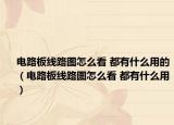 电路板线路图怎么看 都有什么用的（电路板线路图怎么看 都有什么用）