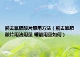 熊去氧胆酸片服用方法（熊去氧胆酸片用法用量 睡前用量如何）